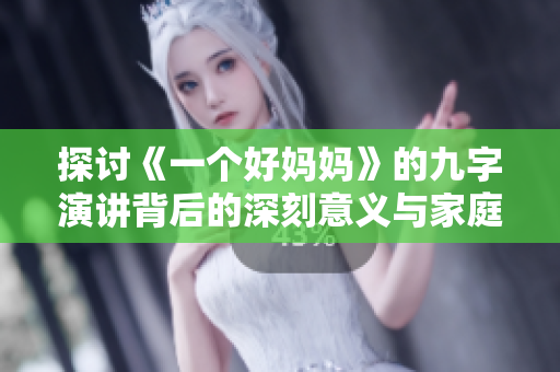 探讨《一个好妈妈》的九字演讲背后的深刻意义与家庭教育启示