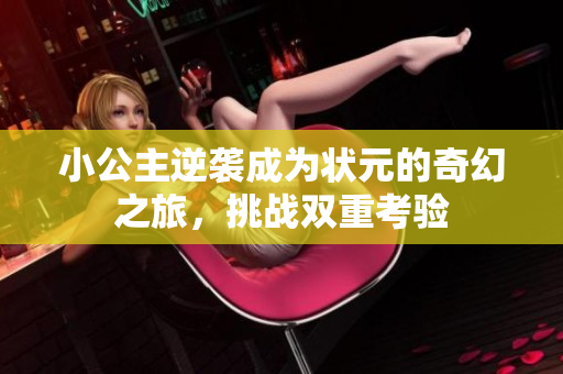 小公主逆袭成为状元的奇幻之旅，挑战双重考验