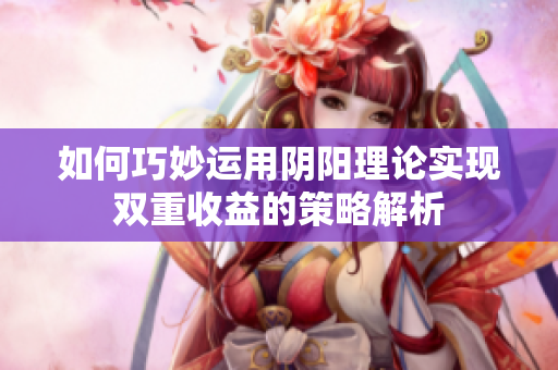 如何巧妙运用阴阳理论实现双重收益的策略解析