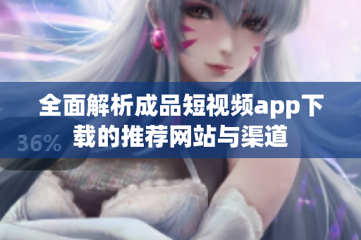 全面解析成品短视频app下载的推荐网站与渠道