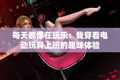 每天都像在玩乐：我穿着电动玩具上班的趣味体验