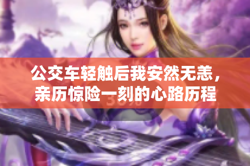 公交车轻触后我安然无恙，亲历惊险一刻的心路历程