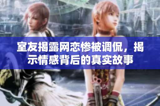 室友揭露网恋惨被调侃，揭示情感背后的真实故事