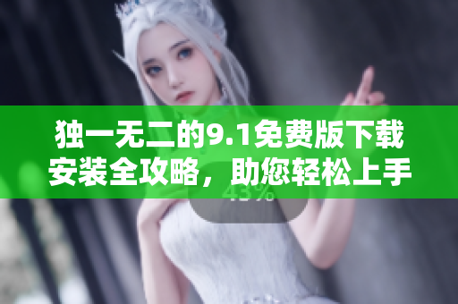 独一无二的9.1免费版下载安装全攻略，助您轻松上手