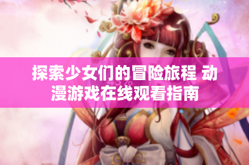 探索少女们的冒险旅程 动漫游戏在线观看指南