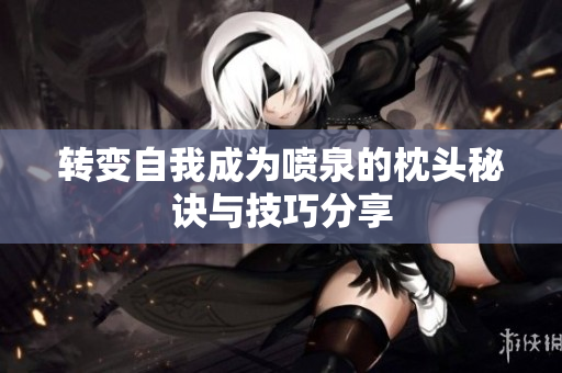 转变自我成为喷泉的枕头秘诀与技巧分享