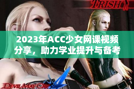 2023年ACC少女网课视频分享，助力学业提升与备考策略