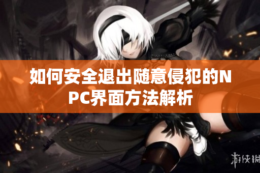 如何安全退出随意侵犯的NPC界面方法解析