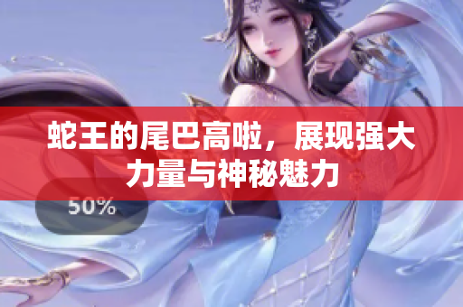 蛇王的尾巴高啦，展现强大力量与神秘魅力