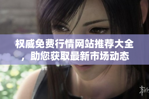 权威免费行情网站推荐大全，助您获取最新市场动态