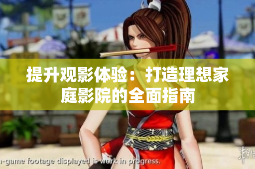 提升观影体验：打造理想家庭影院的全面指南