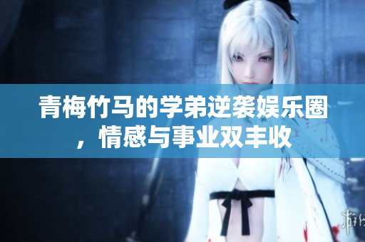 青梅竹马的学弟逆袭娱乐圈，情感与事业双丰收