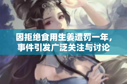 因拒绝食用生姜遭罚一年，事件引发广泛关注与讨论