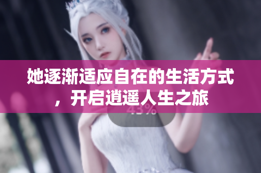 她逐渐适应自在的生活方式，开启逍遥人生之旅