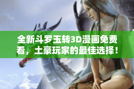 全新斗罗玉转3D漫画免费看，土豪玩家的最佳选择！