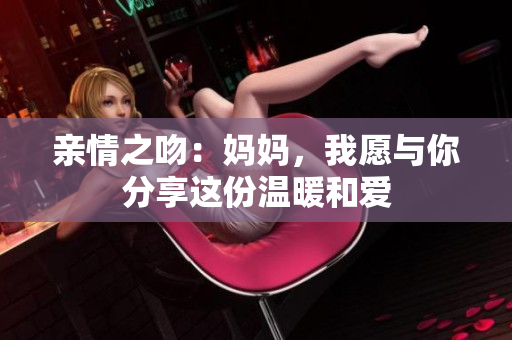 亲情之吻：妈妈，我愿与你分享这份温暖和爱