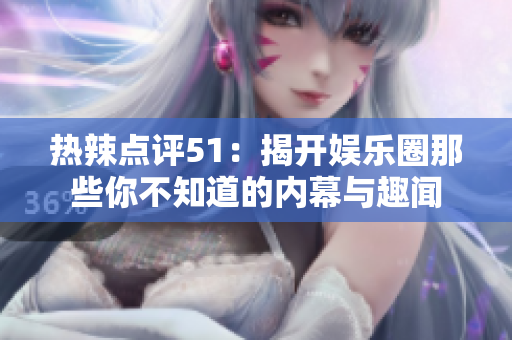 热辣点评51：揭开娱乐圈那些你不知道的内幕与趣闻