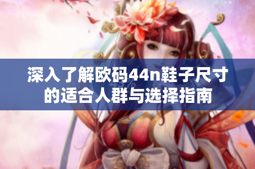 深入了解欧码44n鞋子尺寸的适合人群与选择指南