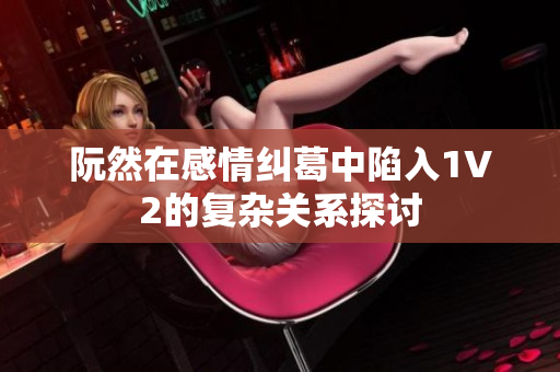 阮然在感情纠葛中陷入1V2的复杂关系探讨