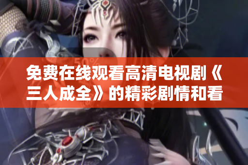 免费在线观看高清电视剧《三人成全》的精彩剧情和看点解析