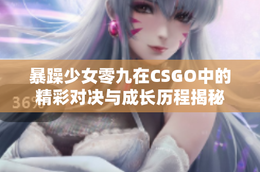 暴躁少女零九在CSGO中的精彩对决与成长历程揭秘