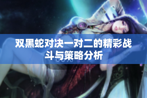 双黑蛇对决一对二的精彩战斗与策略分析