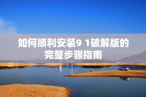如何顺利安装9 1破解版的完整步骤指南