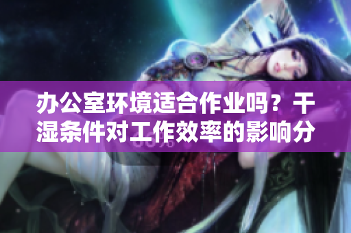 办公室环境适合作业吗？干湿条件对工作效率的影响分析