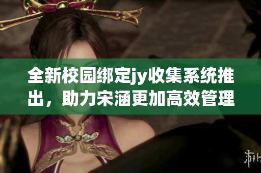 全新校园绑定jy收集系统推出，助力宋涵更加高效管理信息
