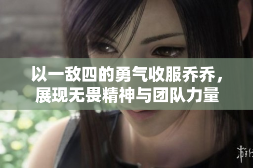 以一敌四的勇气收服乔乔，展现无畏精神与团队力量