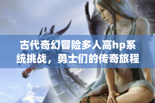 古代奇幻冒险多人高hp系统挑战，勇士们的传奇旅程