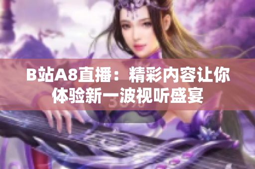 B站A8直播：精彩内容让你体验新一波视听盛宴