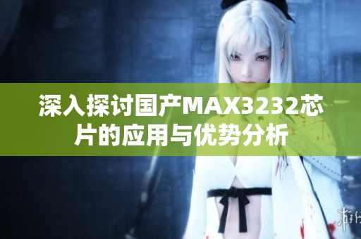 深入探讨国产MAX3232芯片的应用与优势分析