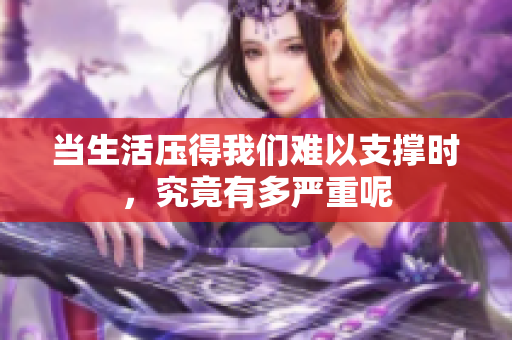 当生活压得我们难以支撑时，究竟有多严重呢