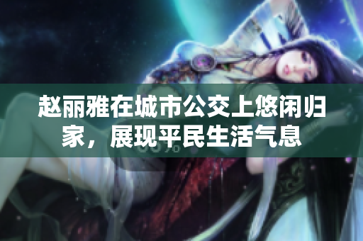 赵丽雅在城市公交上悠闲归家，展现平民生活气息