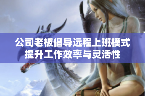 公司老板倡导远程上班模式提升工作效率与灵活性
