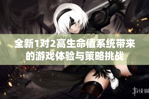 全新1对2高生命值系统带来的游戏体验与策略挑战