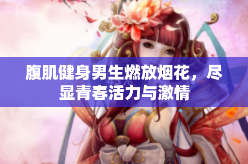 腹肌健身男生燃放烟花，尽显青春活力与激情