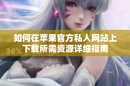 如何在苹果官方私人网站上下载所需资源详细指南