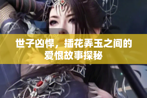 世子凶悍，插花弄玉之间的爱恨故事探秘