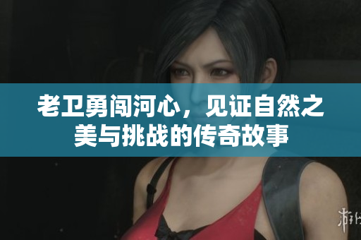 老卫勇闯河心，见证自然之美与挑战的传奇故事