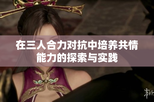 在三人合力对抗中培养共情能力的探索与实践