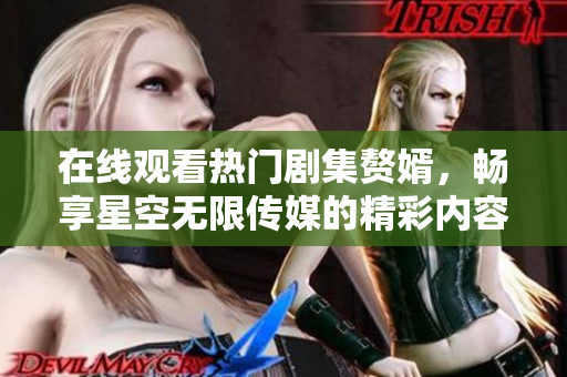 在线观看热门剧集赘婿，畅享星空无限传媒的精彩内容