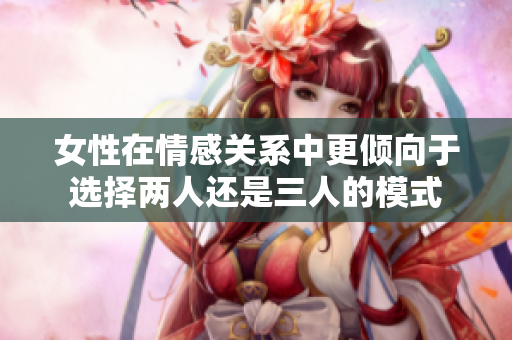 女性在情感关系中更倾向于选择两人还是三人的模式