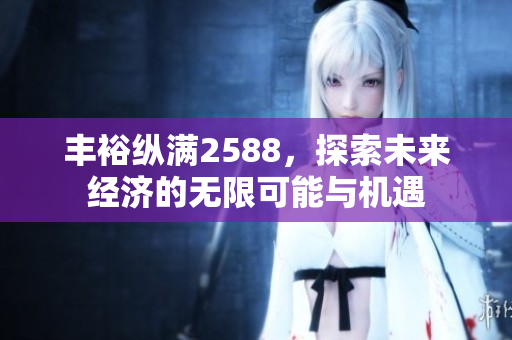 丰裕纵满2588，探索未来经济的无限可能与机遇