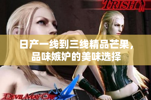 日产一线到三线精品芒果，品味嫉妒的美味选择