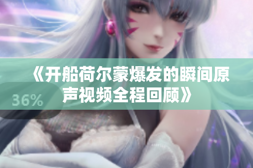 《开船荷尔蒙爆发的瞬间原声视频全程回顾》