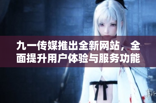 九一传媒推出全新网站，全面提升用户体验与服务功能