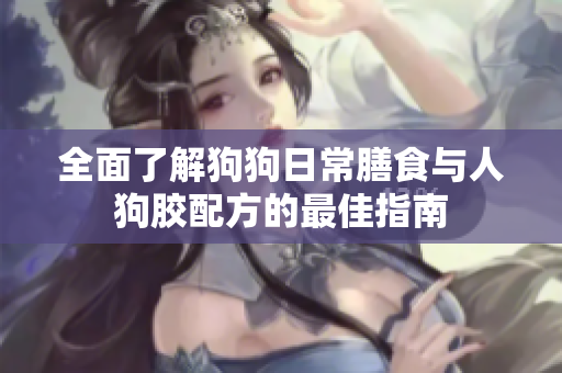 全面了解狗狗日常膳食与人狗胶配方的最佳指南