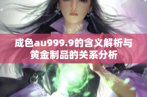 成色au999.9的含义解析与黄金制品的关系分析